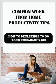 Title: Common Work From Home Productivity Tips: How To Be Flexible To Do Your Home-Based Job:, Author: Emery Bogel