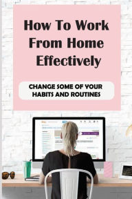 Title: How To Work From Home Effectively: Change Some Of Your Habits And Routines:, Author: Lamonica Deschepper