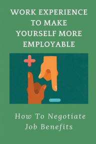 Title: Work Experience To Make Yourself More Employable: How To Negotiate Job Benefits:, Author: Shirley Sheeley