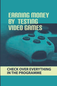 Title: Earning Money By Testing Video Games: Check Over Everything In The Programme:, Author: Sol Railsback