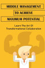 Middle Management To Achieve Maximum Potential: Learn The Art Of Transformational Collaboration: