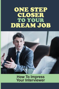 Title: One Step Closer To Your Dream Job: How To Impress Your Interviewer:, Author: Rosemarie Kittles
