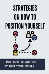 Title: Strategies On How To Position Yourself: LinkedIn's Capabilities To Meet Your Goals:, Author: Taina Nessen
