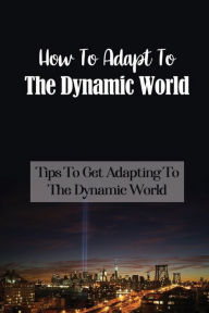 Title: How To Adapt To The Dynamic World: Tips To Get Adapting To The Dynamic World:, Author: Agustin Lamudio