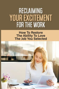 Title: Reclaiming Your Excitement For The Work: How To Restore The Ability To Love The Job You Selected:, Author: Dora Gervais
