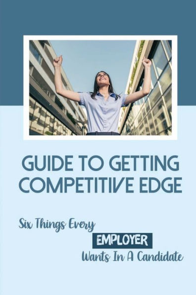 Guide To Getting Competitive Edge: Six Things Every Employer Wants In A Candidate: