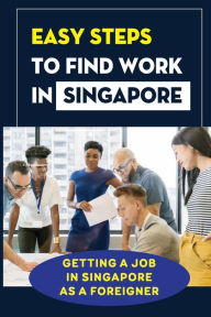 Title: Easy Steps To Find Work In Singapore: Getting A Job In Singapore As A Foreigner:, Author: Holly Livernash