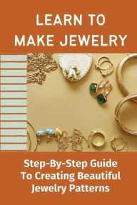 Title: Learn To Make Jewelry: Step-By-Step Guide To Creating Beautiful Jewelry Patterns:, Author: Carrol Hilyard