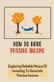Title: How To Have Passive Income: Exploring Reliable Means Of Investing To Generate Passive Income:, Author: Leandra Heidrich