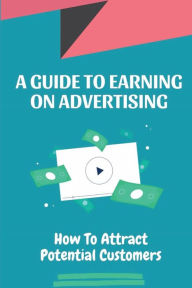 Title: A Guide To Earning On Advertising: How To Attract Potential Customers:, Author: Randi Healan