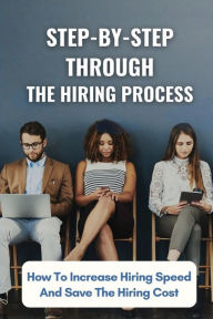 Title: Step-By-Step Through The Hiring Process: How To Increase Hiring Speed And Save The Hiring Cost:, Author: Damion Moschetto