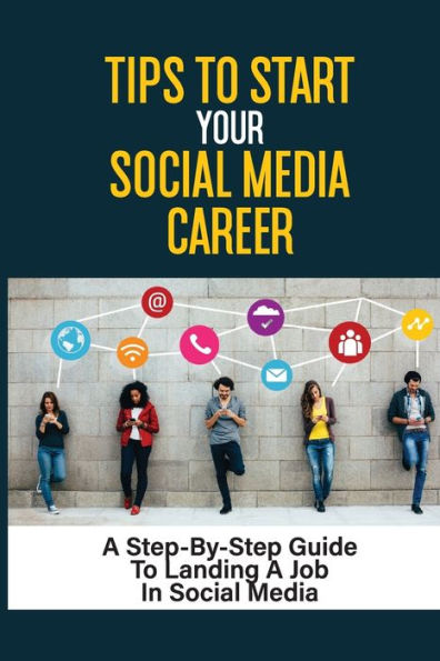Tips To Start Your Social Media Career: A Step-By-Step Guide To Landing A Job In Social Media: