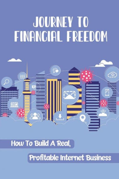 Journey To Financial Freedom: How To Build A Real, Profitable Internet Business: