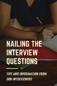 Title: Nailing The Interview Questions: Tips And Information From Job Interviewers:, Author: Loyce Antley