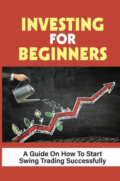 Investing For Beginners: A Guide On How To Start Swing Trading Successfully: