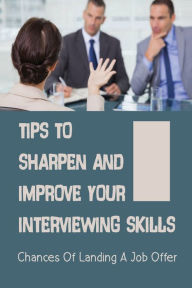 Title: Tips To Sharpen And Improve Your Interviewing Skills: Chances Of Landing A Job Offer:, Author: Theodora Kean