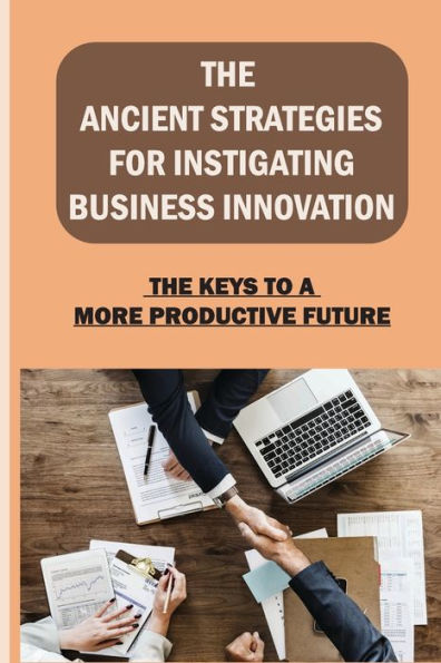 The Ancient Strategies For Instigating Business Innovation: The Keys To A More Productive Future: