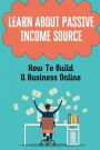 Learn About Passive Income Source: How To Build A Business Online: