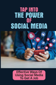 Title: Tap Into The Power Of Social Media: Effective Ways Of Using Social Media To Get A Job:, Author: Denisha Bierwirth