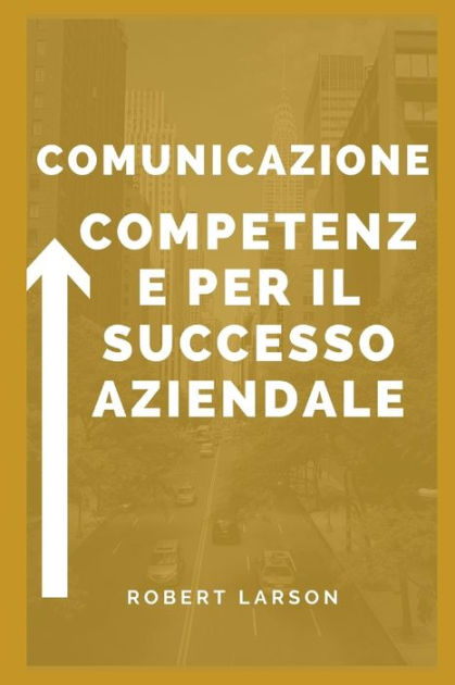 Abilità Comunicative Per Il Successo Aziendale By Robert Larson ...