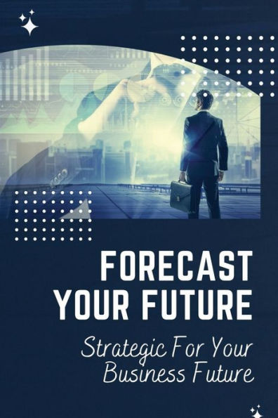 Forecast Your Future: Strategic For Your Business Future: