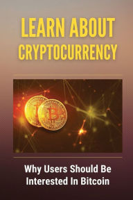 Title: Learn About Cryptocurrency: Why Users Should Be Interested In Bitcoin:, Author: Jesus Hopko