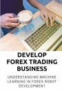 Develop Forex Trading Business: Understanding Machine Learning In Forex Robot Development: