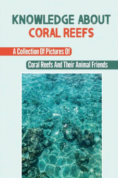 Knowledge About Coral Reefs: A Collection Of Pictures Of Coral Reefs And Their Animal Friends: