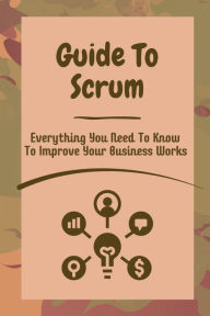 Title: Guide To Scrum: Everything You Need To Know To Improve Your Business Works:, Author: Jade Reina