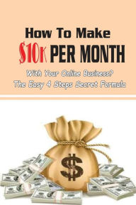 Title: How To Make $10k Per Month With Your Online Business?: The Easy 4 Steps Secret Formula:, Author: Jeromy Placzek