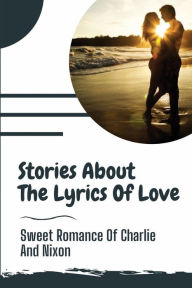 Title: Stories About The Lyrics Of Love: Sweet Romance Of Charlie And Nixon:, Author: Rudolf Sonderegger