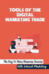 Title: Tools Of The Digital Marketing Trade: The Key To Your Business Success With Internet Marketing:, Author: Tommye Jabiro