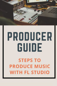Title: Producer Guide: Steps To Produce Music With FL Studio:, Author: Calvin Cuperus