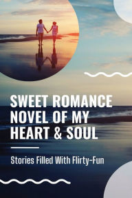 Title: Sweet Romance Novel Of My Heart & Soul: Stories Filled With Flirty-Fun:, Author: Jadwiga Calzadilla