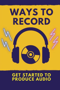 Title: Ways To Record: Get Started To Produce Audio:, Author: Marcel Kriston