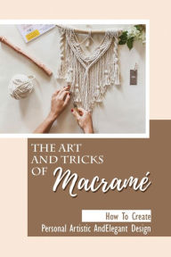 Title: The Art And Tricks Of Macramï¿½: How To Create Personal Artistic And Elegant Design:, Author: Tonya Hornbuckle