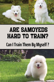 Title: Are Samoyeds Hard To Train?: Can I Train Them By Myself?:, Author: Angella Matelic