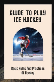Title: Guide To Play Ice Hockey: Basic Rules And Practices Of Hockey:, Author: Manuel Fenger