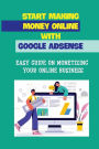 Start Making Money Online With Google Adsense: Easy Guide On Monetizing Your Online Business: