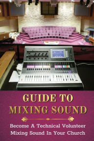 Title: Guide To Mixing Sound: Become A Technical Volunteer Mixing Sound In Your Church:, Author: Natisha Tabora