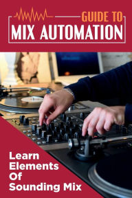 Title: Guide To Mix Automation: Learn Elements Of Sounding Mix:, Author: Venus Bagnato