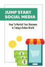 Jump Start Social Media: How To Market Your Business In Today's Online World: