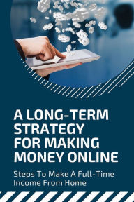 Title: A Long-Term Strategy For Making Money Online: Steps To Make A Full-Time Income From Home:, Author: Janita Longchamps