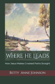 Title: Where He Leads: How Jesus Makes Crooked Paths Straight, Author: Betty Anne Johnson