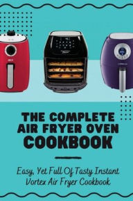 Title: The Complete Air Fryer Oven Cookbook: Easy, Yet Full Of Tasty Instant Vortex Air Fryer Cookbook:, Author: Dustin Alberro