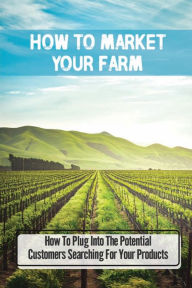 Title: How To Market Your Farm: How To Plug Into The Potential Customers Searching For Your Products:, Author: Cordell Zrimsek