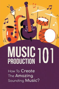 Title: Music Production 101: How To Create The Amazing Sounding Music?:, Author: Eugena Rotenberry