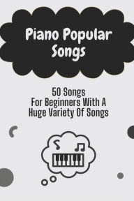 Title: Piano Popular Songs: 50 Songs For Beginners With A Huge Variety Of Songs:, Author: Kathe Smolic