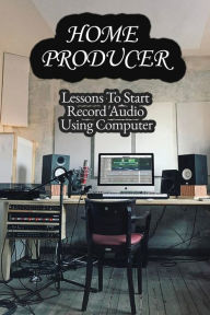 Title: Home Producers: Lessons To Start Record Audio Using Computer:, Author: Myung Needam