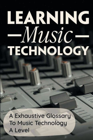 Learning Music Technology: A Exhaustive Glossary To Music Technology A Level: